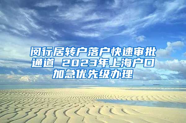 闵行居转户落户快速审批通道 2023年上海户口加急优先级办理