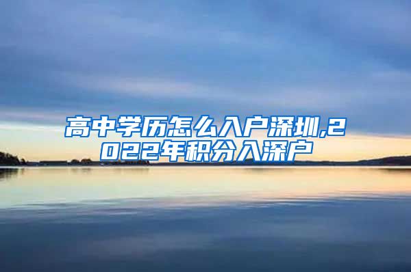 高中学历怎么入户深圳,2022年积分入深户