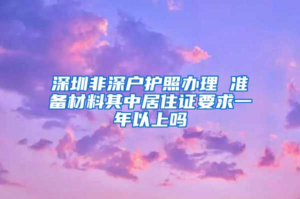 深圳非深户护照办理 准备材料其中居住证要求一年以上吗