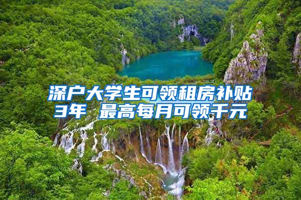 深户大学生可领租房补贴3年 最高每月可领千元