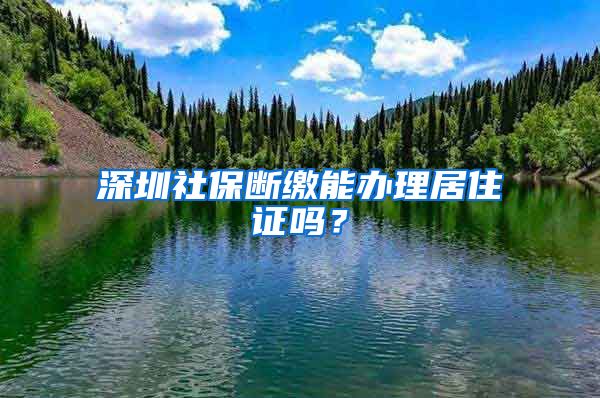 深圳社保断缴能办理居住证吗？