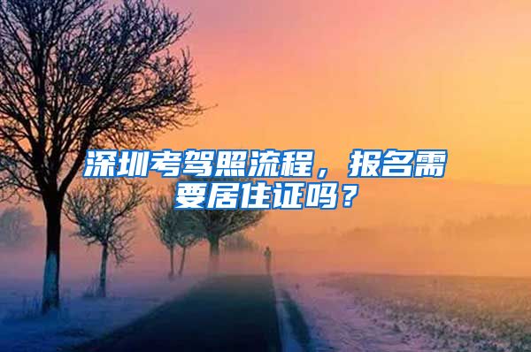 深圳考驾照流程，报名需要居住证吗？