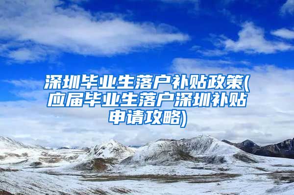 深圳毕业生落户补贴政策(应届毕业生落户深圳补贴申请攻略)