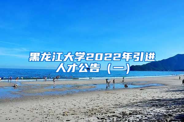 黑龙江大学2022年引进人才公告（一）