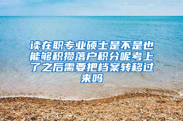 读在职专业硕士是不是也能够积攒落户积分呢考上了之后需要把档案转移过来吗