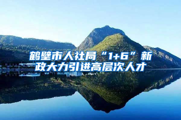 鹤壁市人社局“1+6”新政大力引进高层次人才