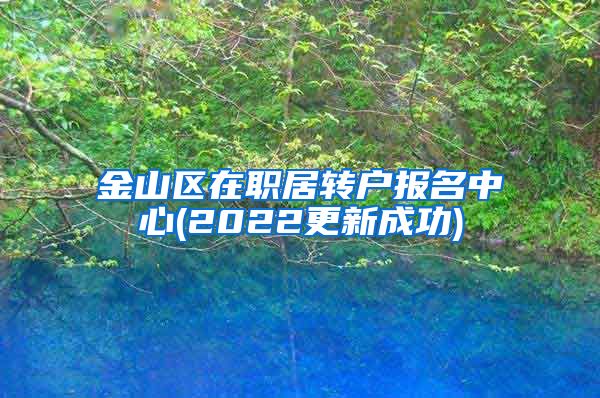 金山区在职居转户报名中心(2022更新成功)