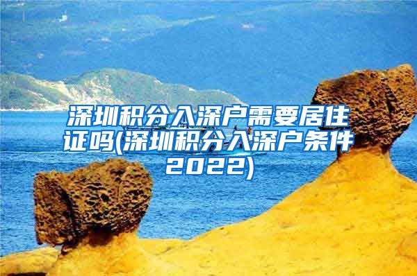 深圳积分入深户需要居住证吗(深圳积分入深户条件2022)