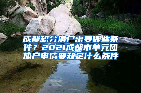 成都积分落户需要哪些条件？2021成都市单元团体户申请要知足什么条件