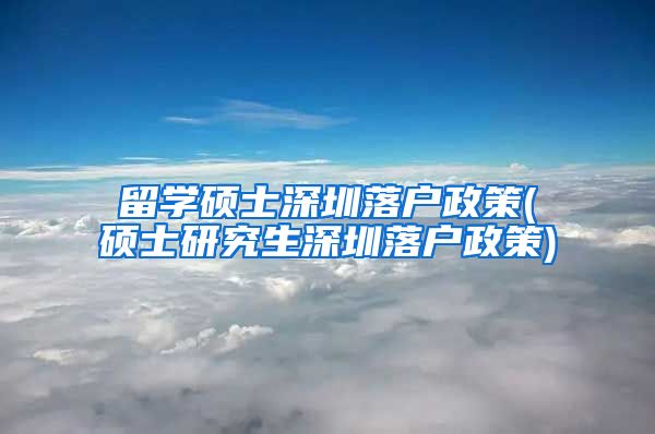 留学硕士深圳落户政策(硕士研究生深圳落户政策)