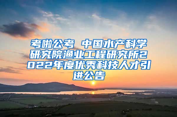 考啦公考 中国水产科学研究院渔业工程研究所2022年度优秀科技人才引进公告