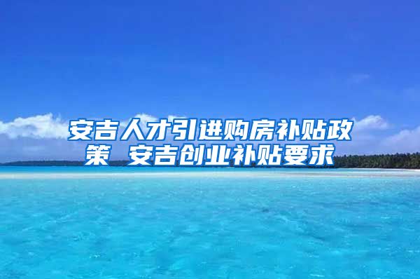 安吉人才引进购房补贴政策 安吉创业补贴要求