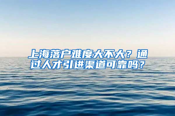 上海落户难度大不大？通过人才引进渠道可靠吗？