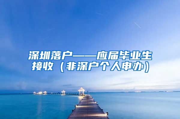 深圳落户——应届毕业生接收（非深户个人申办）