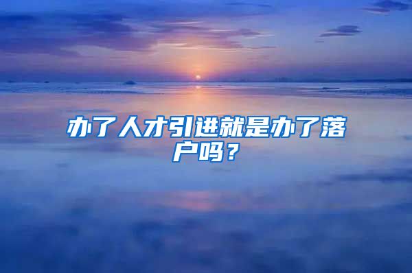 办了人才引进就是办了落户吗？