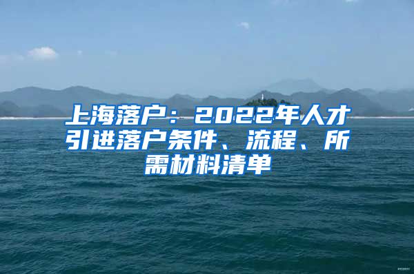 上海落户：2022年人才引进落户条件、流程、所需材料清单