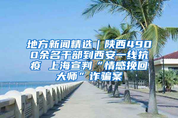 地方新闻精选｜陕西4900余名干部到西安一线抗疫 上海宣判“情感挽回大师”诈骗案