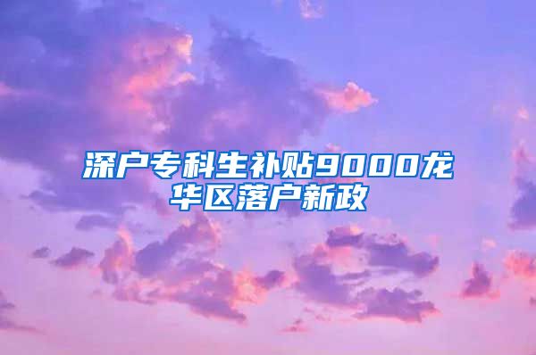 深户专科生补贴9000龙华区落户新政