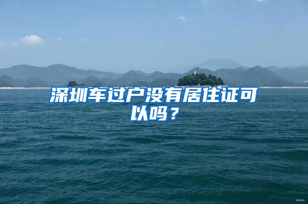 深圳车过户没有居住证可以吗？