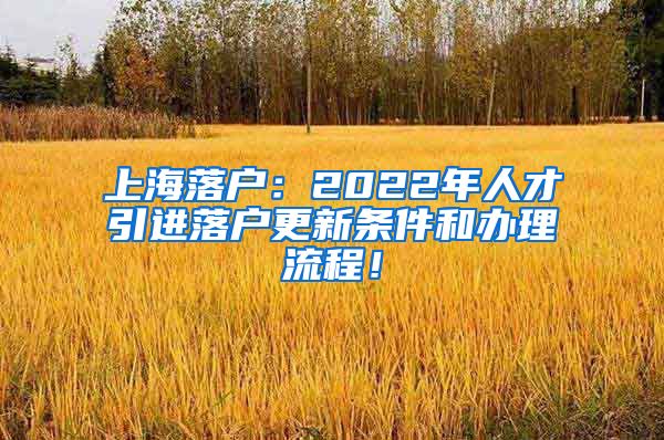 上海落户：2022年人才引进落户更新条件和办理流程！