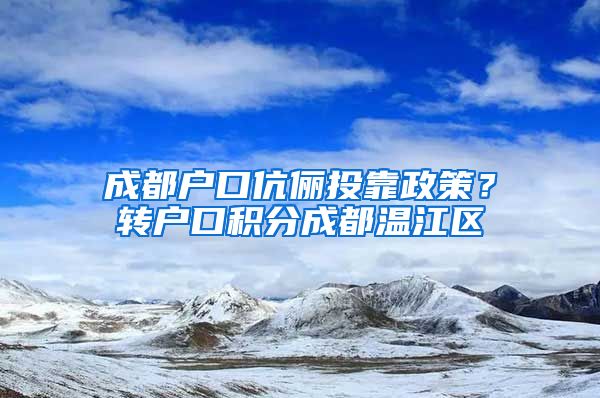 成都户口伉俪投靠政策？转户口积分成都温江区