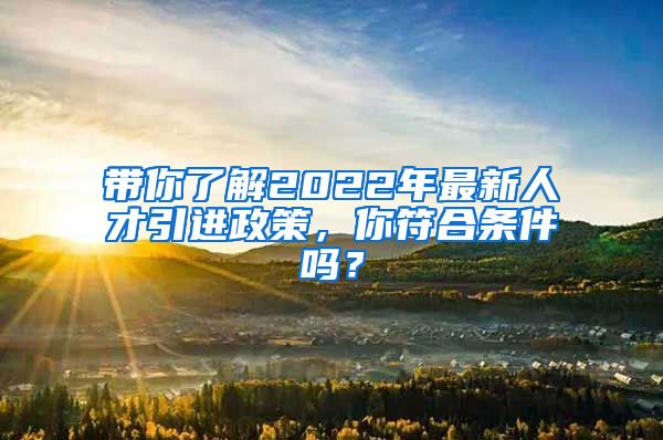 带你了解2022年最新人才引进政策，你符合条件吗？