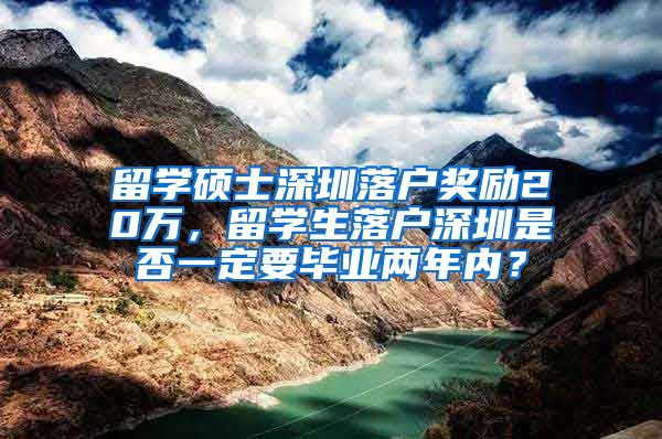 留学硕士深圳落户奖励20万，留学生落户深圳是否一定要毕业两年内？