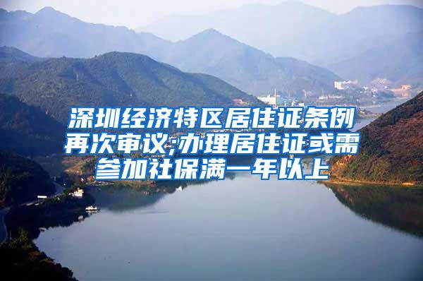 深圳经济特区居住证条例再次审议;办理居住证或需参加社保满一年以上