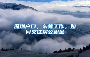 深圳户口，东莞工作，如何交住房公积金