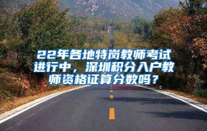 22年各地特岗教师考试进行中，深圳积分入户教师资格证算分数吗？