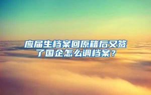 应届生档案回原籍后又签了国企怎么调档案？