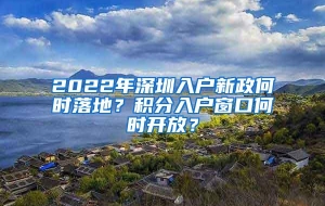 2022年深圳入户新政何时落地？积分入户窗口何时开放？