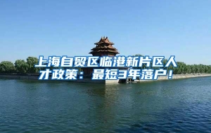 上海自贸区临港新片区人才政策：最短3年落户！