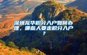 深圳龙华积分入户如何办理，哪些人要走积分入户？