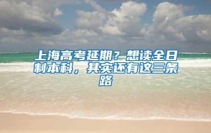 上海高考延期？想读全日制本科，其实还有这三条路