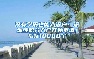 没有学历也能入深户！深圳纯积分入户开始申请！指标10000个