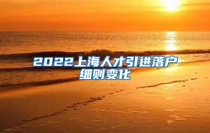 2022上海人才引进落户细则变化