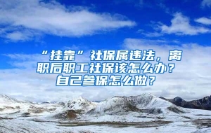 “挂靠”社保属违法，离职后职工社保该怎么办？自己参保怎么做？