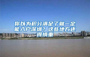 你以为积分满足了就一定能入户深圳？这些地方还得慎重