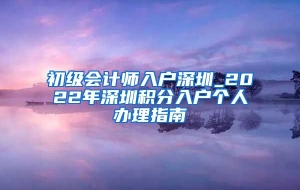 初级会计师入户深圳_2022年深圳积分入户个人办理指南