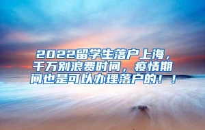 2022留学生落户上海，千万别浪费时间，疫情期间也是可以办理落户的！！