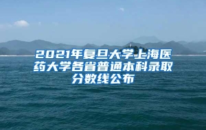 2021年复旦大学上海医药大学各省普通本科录取分数线公布