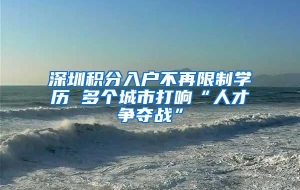 深圳积分入户不再限制学历 多个城市打响“人才争夺战”