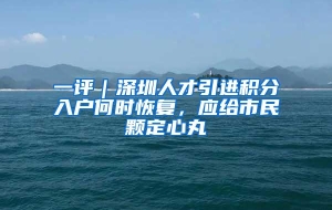 一评｜深圳人才引进积分入户何时恢复，应给市民颗定心丸