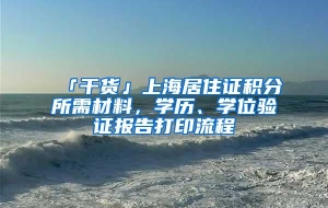 「干货」上海居住证积分所需材料，学历、学位验证报告打印流程