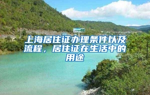 上海居住证办理条件以及流程，居住证在生活中的用途