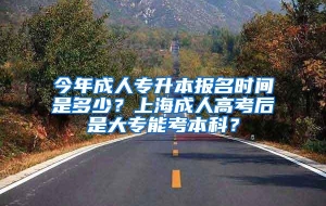 今年成人专升本报名时间是多少？上海成人高考后是大专能考本科？