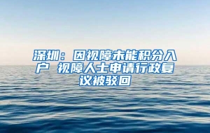 深圳：因视障未能积分入户 视障人士申请行政复议被驳回