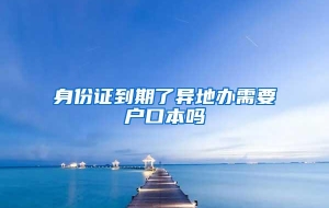 身份证到期了异地办需要户口本吗