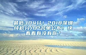 最低304分！2018深圳纯积分入户名单公布！快看看有没有你？